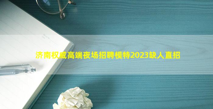 济南权威高端夜场招聘模特2023缺人直招