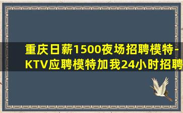 重庆日薪1500夜场招聘模特-KTV应聘模特加我24小时招聘
